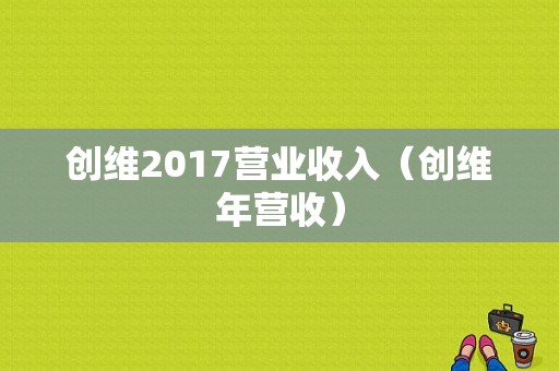 创维2017营业收入（创维年营收）