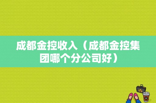 成都金控收入（成都金控集团哪个分公司好）-图1