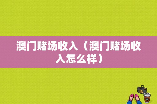 澳门赌场收入（澳门赌场收入怎么样）