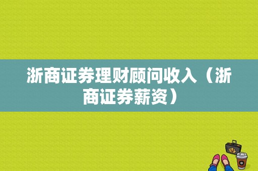 浙商证券理财顾问收入（浙商证券薪资）-图1