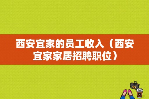 西安宜家的员工收入（西安宜家家居招聘职位）