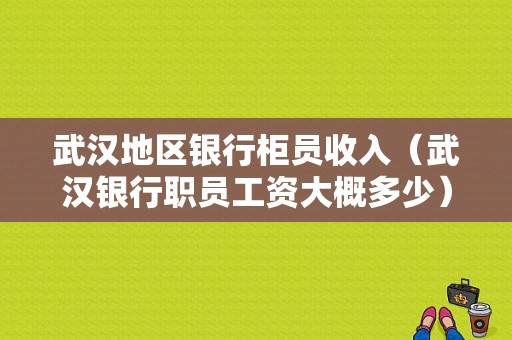 武汉地区银行柜员收入（武汉银行职员工资大概多少）