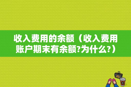 收入费用的余额（收入费用账户期末有余额?为什么?）