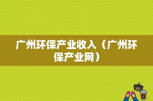 广州环保产业收入（广州环保产业网）