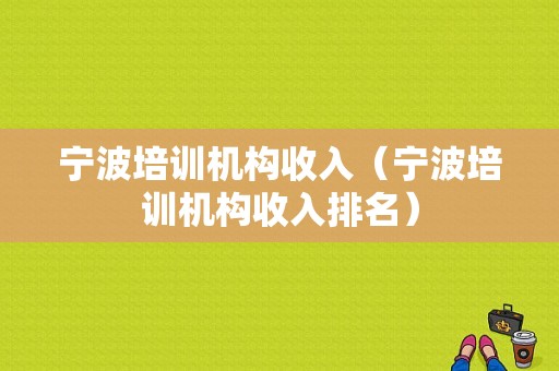 宁波培训机构收入（宁波培训机构收入排名）