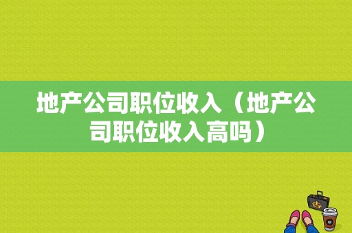 地产公司职位收入（地产公司职位收入高吗）-图1