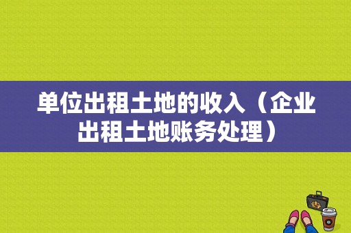 单位出租土地的收入（企业出租土地账务处理）-图1