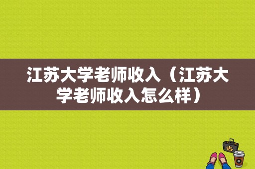 江苏大学老师收入（江苏大学老师收入怎么样）