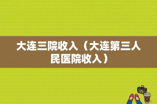 大连三院收入（大连第三人民医院收入）