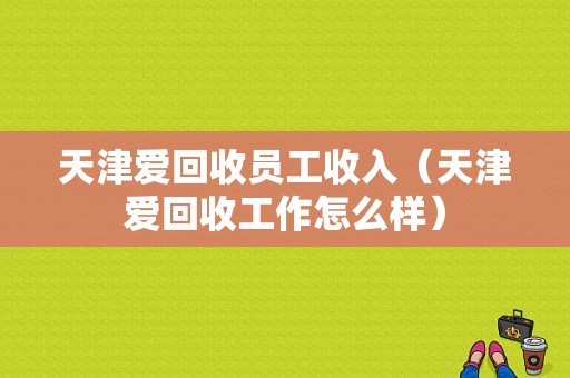 天津爱回收员工收入（天津爱回收工作怎么样）-图1