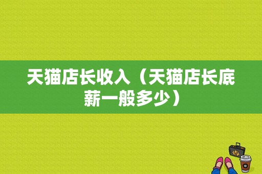 天猫店长收入（天猫店长底薪一般多少）