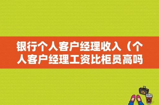 银行个人客户经理收入（个人客户经理工资比柜员高吗）-图1