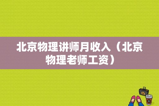 北京物理讲师月收入（北京物理老师工资）