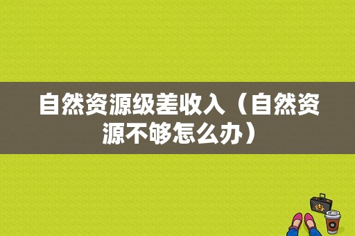 自然资源级差收入（自然资源不够怎么办）-图1