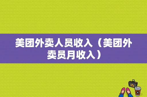 美团外卖人员收入（美团外卖员月收入）