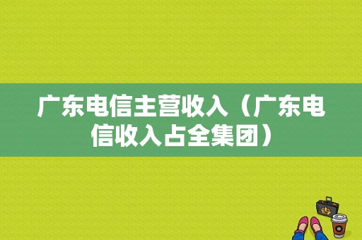 广东电信主营收入（广东电信收入占全集团）