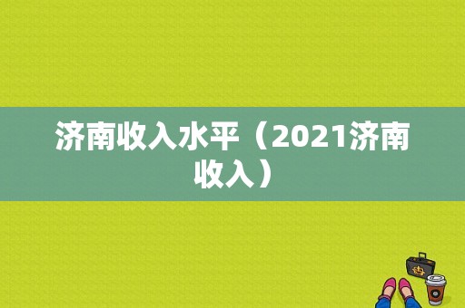 济南收入水平（2021济南收入）-图1