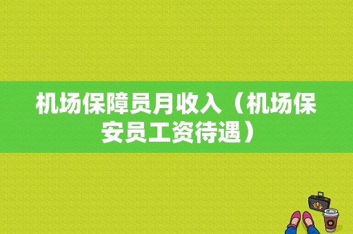 机场保障员月收入（机场保安员工资待遇）-图1