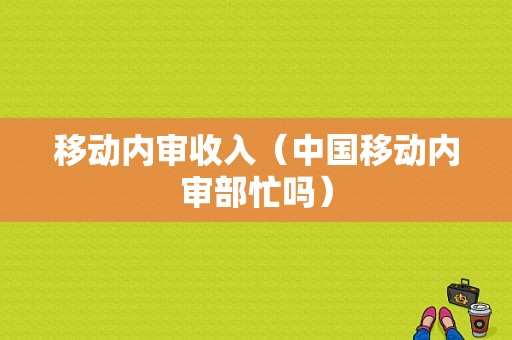 移动内审收入（中国移动内审部忙吗）