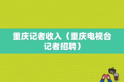 重庆记者收入（重庆电视台记者招聘）