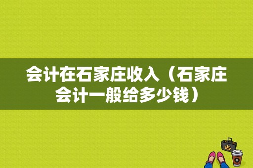 会计在石家庄收入（石家庄会计一般给多少钱）-图1