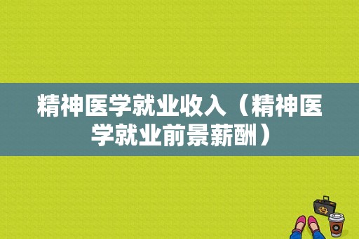 精神医学就业收入（精神医学就业前景薪酬）