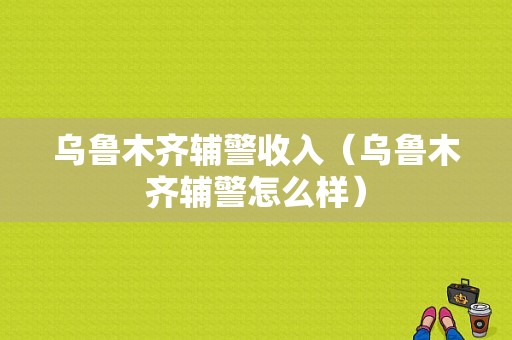 乌鲁木齐辅警收入（乌鲁木齐辅警怎么样）-图1