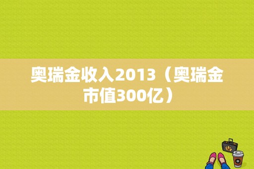 奥瑞金收入2013（奥瑞金市值300亿）