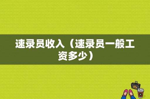 速录员收入（速录员一般工资多少）