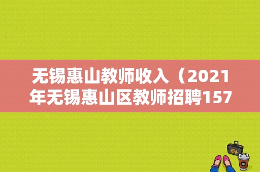 无锡惠山教师收入（2021年无锡惠山区教师招聘157人）-图1