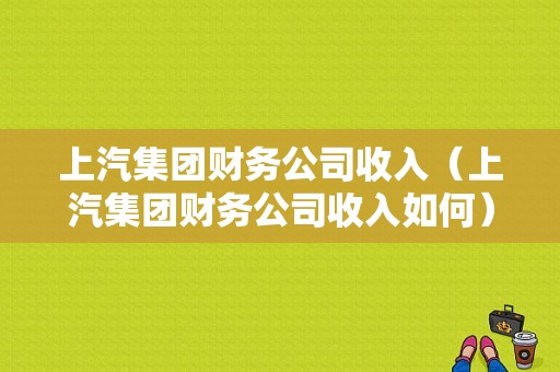 上汽集团财务公司收入（上汽集团财务公司收入如何）-图1