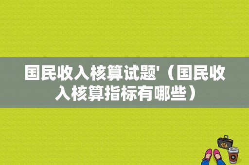 国民收入核算试题'（国民收入核算指标有哪些）