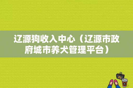 辽源狗收入中心（辽源市政府城市养犬管理平台）