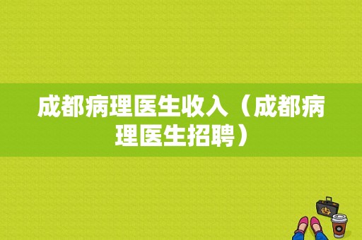 成都病理医生收入（成都病理医生招聘）-图1