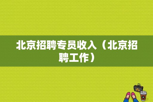 北京招聘专员收入（北京招聘工作）