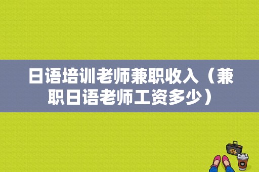 日语培训老师兼职收入（兼职日语老师工资多少）