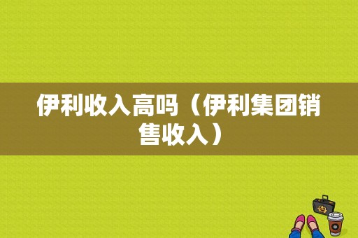 伊利收入高吗（伊利集团销售收入）-图1