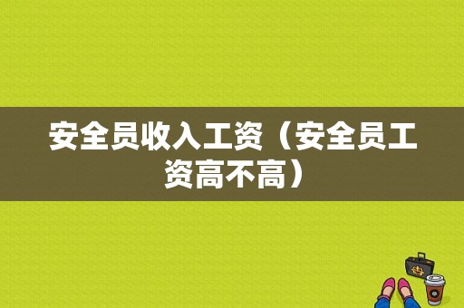 安全员收入工资（安全员工资高不高）