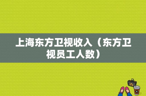 上海东方卫视收入（东方卫视员工人数）