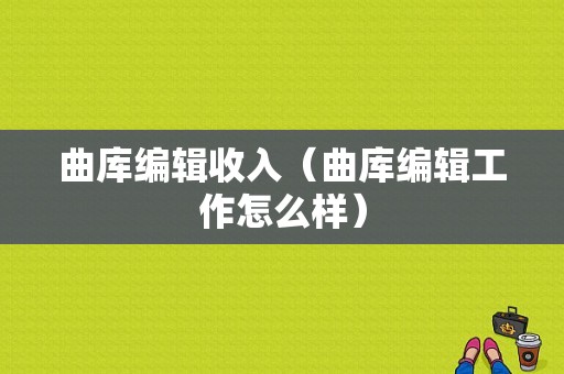 曲库编辑收入（曲库编辑工作怎么样）