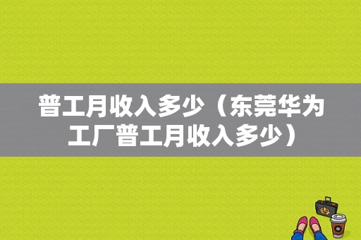 普工月收入多少（东莞华为工厂普工月收入多少）-图1