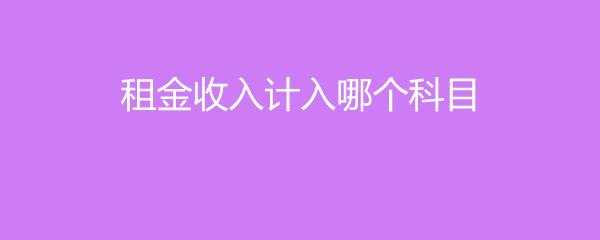 收取租金收入计入（收取的租金计入什么会计科目）-图1