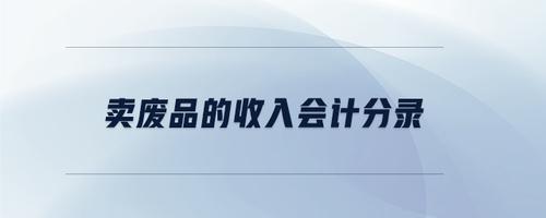 收到废品收入的分录（废品收入账务处理）-图1