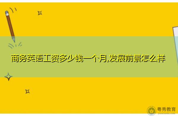 商务英语收入如何（商务英语好找工作吗?大概一个月工资多少）-图1